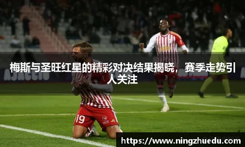 梅斯与圣旺红星的精彩对决结果揭晓，赛季走势引人关注