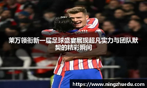 米兰莱万领衔新一届足球盛宴展现超凡实力与团队默契的精彩瞬间