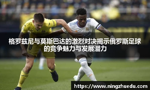 米兰格罗兹尼与莫斯巴达的激烈对决揭示俄罗斯足球的竞争魅力与发展潜力