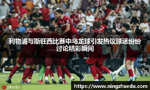 米兰利物浦与斯旺西比赛中乌龙球引发热议球迷纷纷讨论精彩瞬间